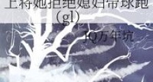 上将她拒绝媳妇带球跑(gl)