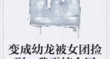 变成幼龙被女团捡到,我震惊全网2024版